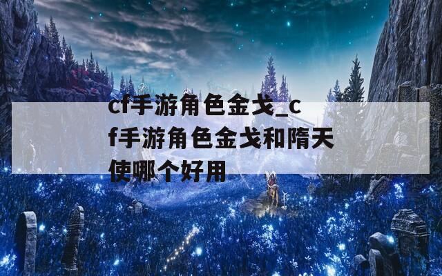 cf手游角色金戈_cf手游角色金戈和隋天使哪个好用