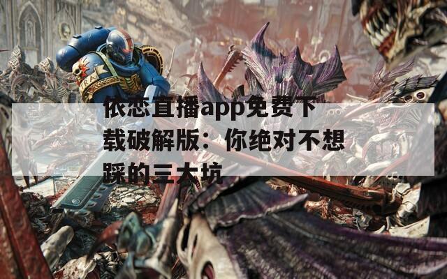 依恋直播app免费下载破解版：你绝对不想踩的三大坑