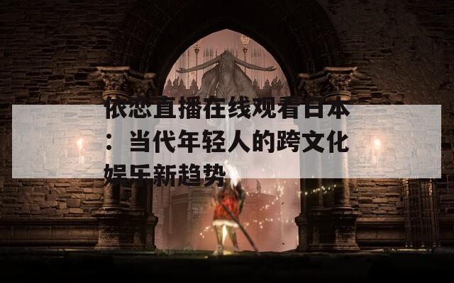依恋直播在线观看日本：当代年轻人的跨文化娱乐新趋势