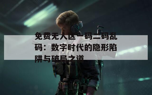 免费无人区一码二码乱码：数字时代的隐形陷阱与破局之道