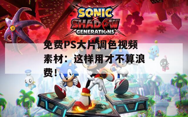免费PS大片调色视频素材：这样用才不算浪费！