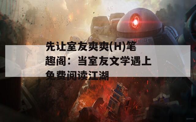 先让室友爽爽(H)笔趣阁：当室友文学遇上免费阅读江湖