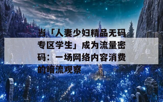 当「人妻少妇精品无码专区学生」成为流量密码：一场网络内容消费的暗流观察