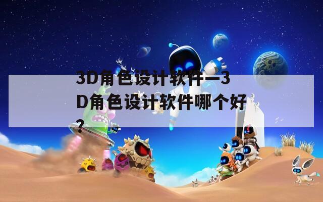 3D角色设计软件—3D角色设计软件哪个好？