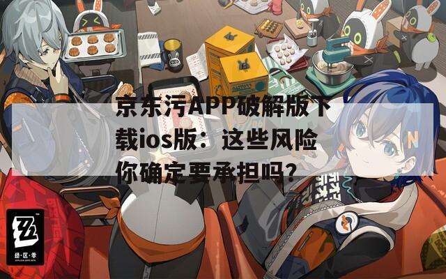 京东污APP破解版下载ios版：这些风险你确定要承担吗？