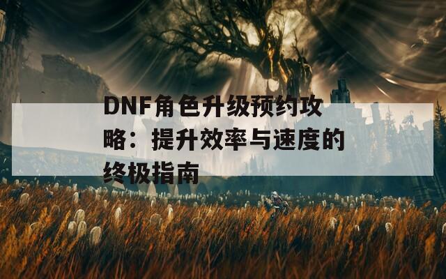 DNF角色升级预约攻略：提升效率与速度的终极指南