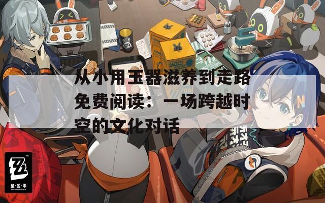 从小用玉器滋养到走路免费阅读：一场跨越时空的文化对话