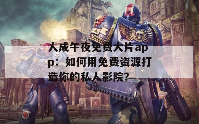 人成午夜免费大片app：如何用免费资源打造你的私人影院？