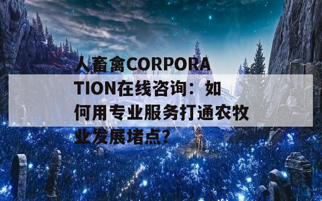 人畜禽CORPORATION在线咨询：如何用专业服务打通农牧业发展堵点？
