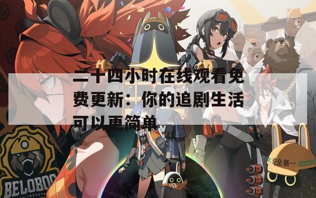 二十四小时在线观看免费更新：你的追剧生活可以更简单
