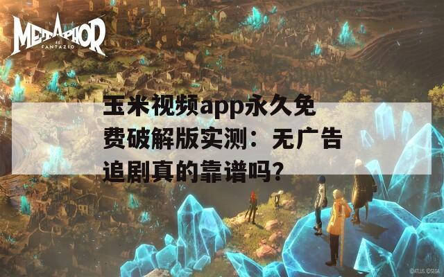 玉米视频app永久免费破解版实测：无广告追剧真的靠谱吗？