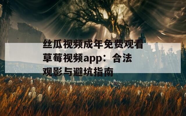 丝瓜视频成年免费观看草莓视频app：合法观影与避坑指南
