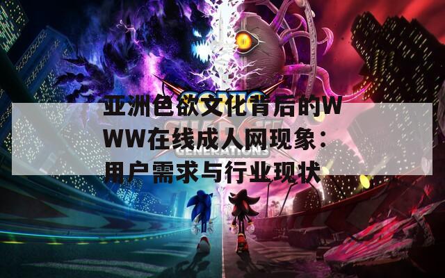 亚洲色欲文化背后的WWW在线成人网现象：用户需求与行业现状