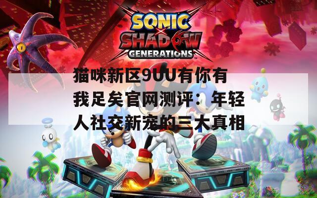 猫咪新区9UU有你有我足矣官网测评：年轻人社交新宠的三大真相