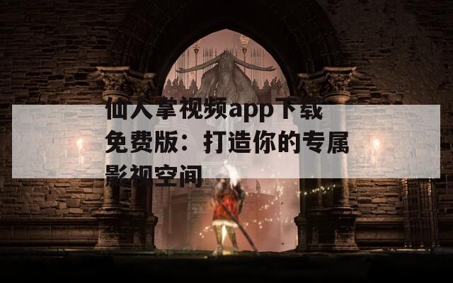 仙人掌视频app下载免费版：打造你的专属影视空间