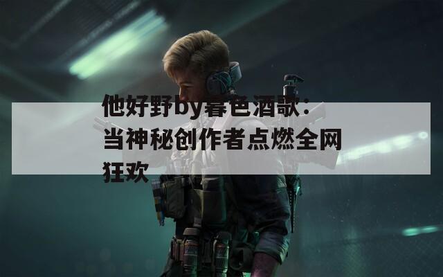 他好野by暮色酒歌：当神秘创作者点燃全网狂欢