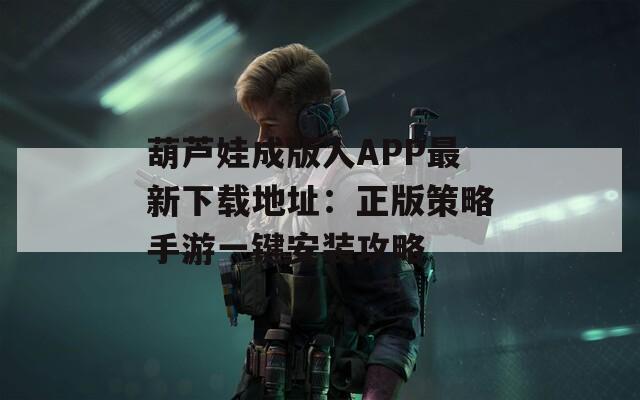 葫芦娃成版人APP最新下载地址：正版策略手游一键安装攻略
