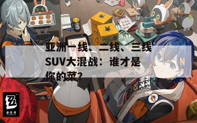 亚洲一线、二线、三线SUV大混战：谁才是你的菜？