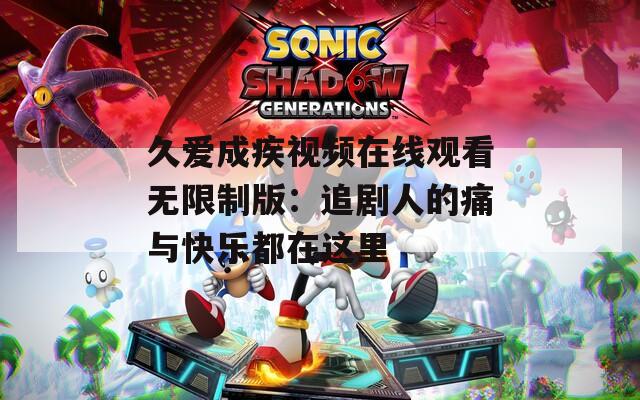 久爱成疾视频在线观看无限制版：追剧人的痛与快乐都在这里