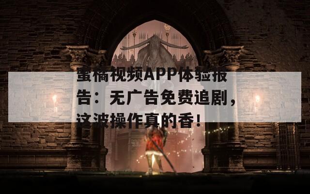蜜橘视频APP体验报告：无广告免费追剧，这波操作真的香！