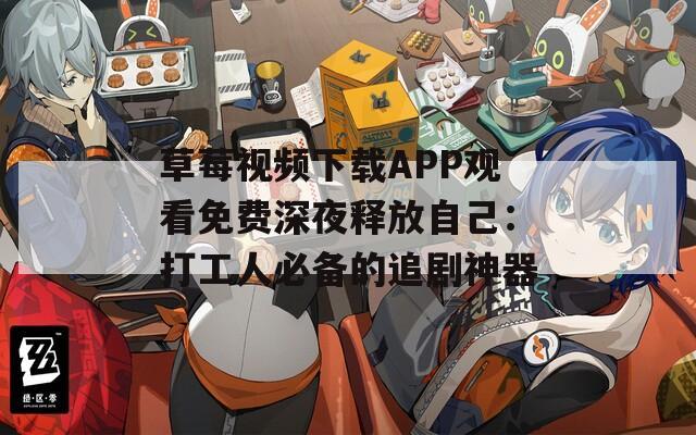 草莓视频下载APP观看免费深夜释放自己：打工人必备的追剧神器