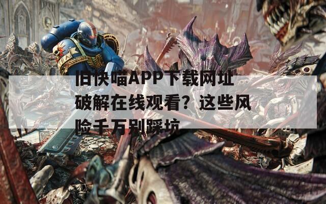旧快喵APP下载网址破解在线观看？这些风险千万别踩坑