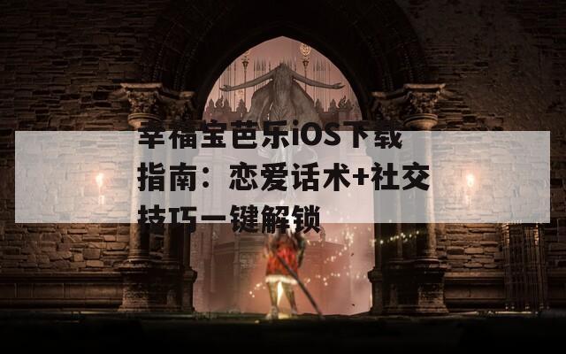 幸福宝芭乐iOS下载指南：恋爱话术+社交技巧一键解锁