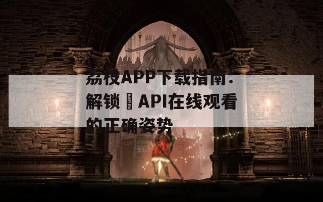 荔枝APP下载指南：解锁汅API在线观看的正确姿势
