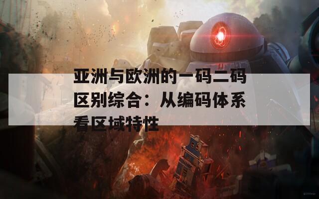 亚洲与欧洲的一码二码区别综合：从编码体系看区域特性