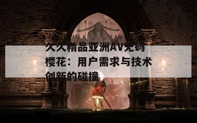 久久精品亚洲AV无码樱花：用户需求与技术创新的碰撞