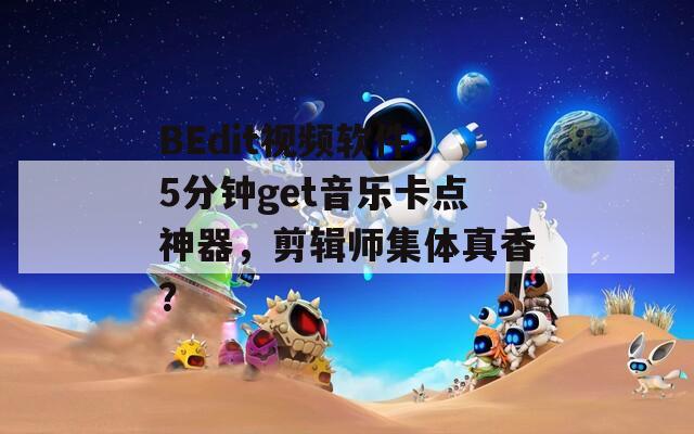 BEdit视频软件：5分钟get音乐卡点神器，剪辑师集体真香？