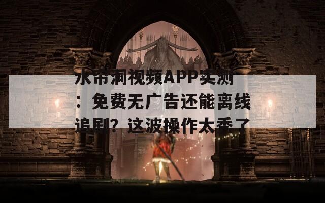 水帘洞视频APP实测：免费无广告还能离线追剧？这波操作太秀了
