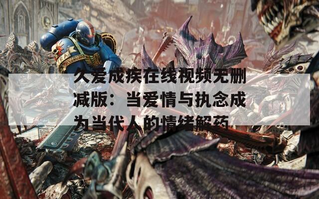 久爱成疾在线视频无删减版：当爱情与执念成为当代人的情绪解药