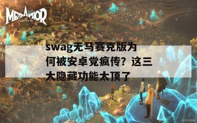 swag无马赛克版为何被安卓党疯传？这三大隐藏功能太顶了