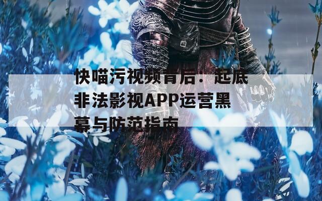 快喵污视频背后：起底非法影视APP运营黑幕与防范指南