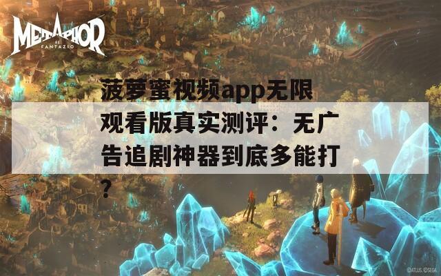 菠萝蜜视频app无限观看版真实测评：无广告追剧神器到底多能打？