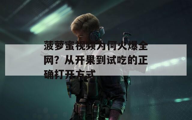 菠萝蜜视频为何火爆全网？从开果到试吃的正确打开方式