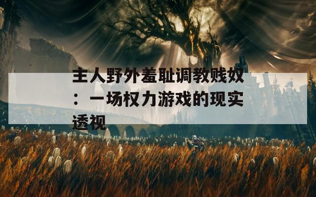 主人野外羞耻调教贱奴：一场权力游戏的现实透视