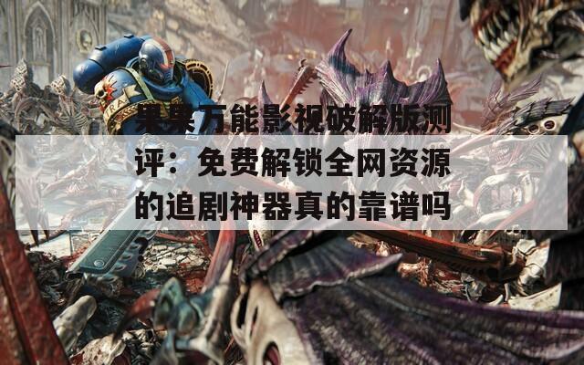 果果万能影视破解版测评：免费解锁全网资源的追剧神器真的靠谱吗？