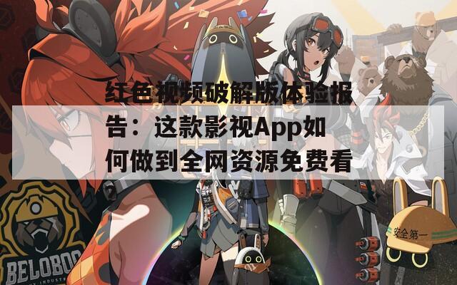 红色视频破解版体验报告：这款影视App如何做到全网资源免费看？