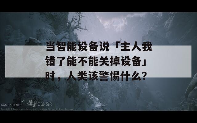 当智能设备说「主人我错了能不能关掉设备」时，人类该警惕什么？
