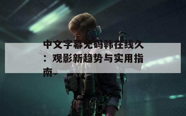 中文字幕无码韩在线久：观影新趋势与实用指南