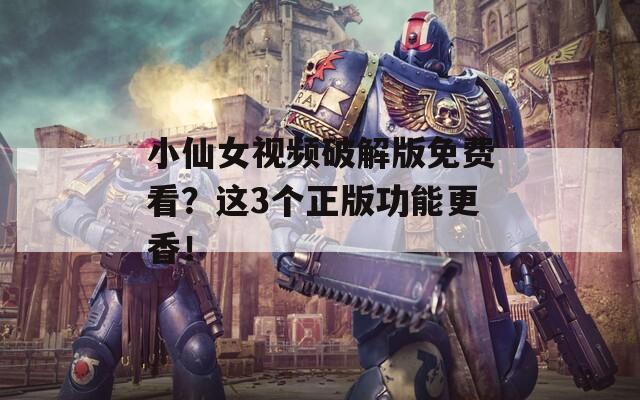 小仙女视频破解版免费看？这3个正版功能更香！