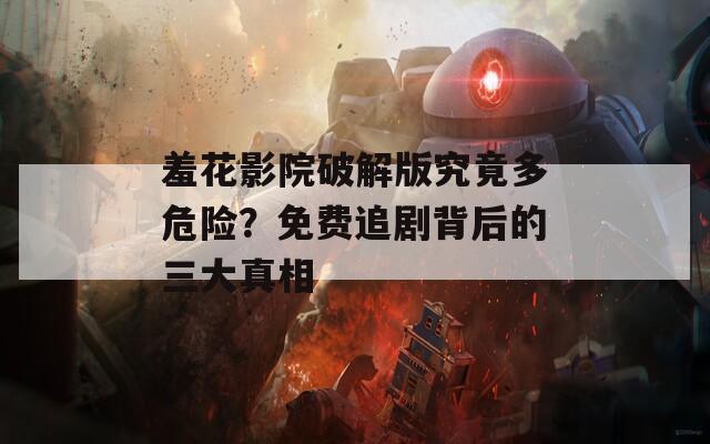 羞花影院破解版究竟多危险？免费追剧背后的三大真相