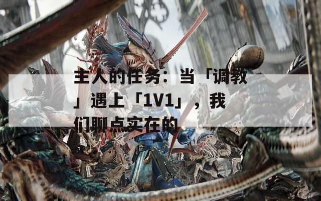 主人的任务：当「调教」遇上「1V1」，我们聊点实在的