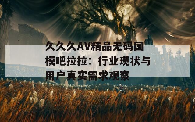 久久久AV精品无码国模吧拉拉：行业现状与用户真实需求观察