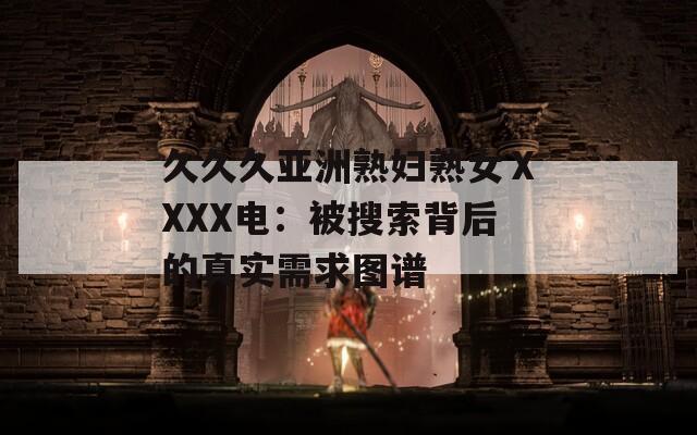 久久久亚洲熟妇熟女ⅩXXX电：被搜索背后的真实需求图谱