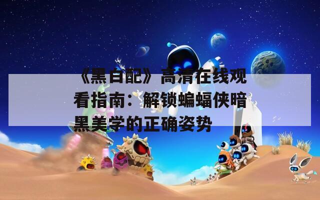 《黑白配》高清在线观看指南：解锁蝙蝠侠暗黑美学的正确姿势