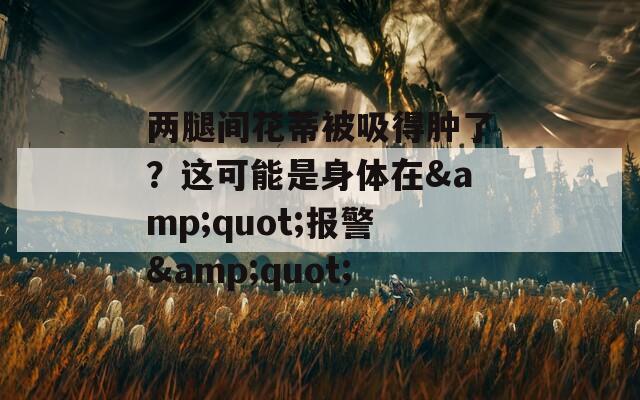 两腿间花蒂被吸得肿了？这可能是身体在&quot;报警&quot;