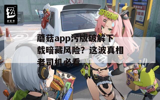 蘑菇app污版破解下载暗藏风险？这波真相老司机必看